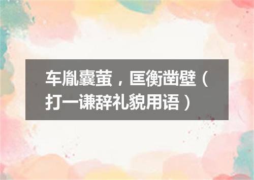 车胤囊萤，匡衡凿壁（打一谦辞礼貌用语）