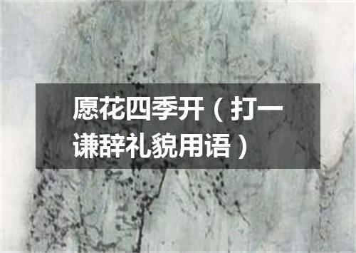 愿花四季开（打一谦辞礼貌用语）