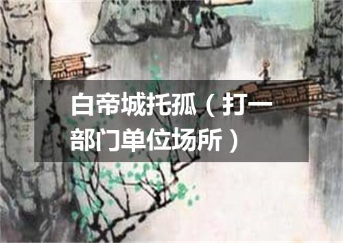 白帝城托孤（打一部门单位场所）