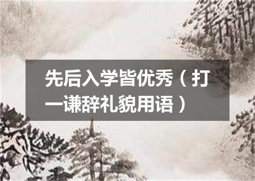 先后入学皆优秀（打一谦辞礼貌用语）