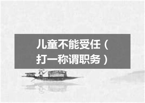 儿童不能受任（打一称谓职务）