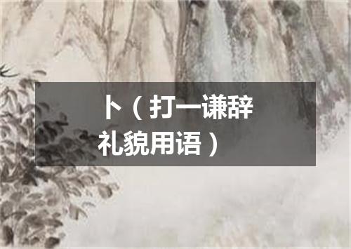 卜（打一谦辞礼貌用语）