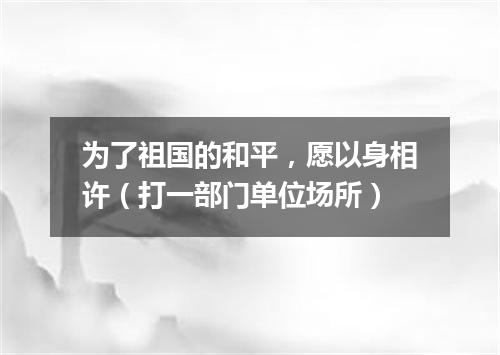 为了祖国的和平，愿以身相许（打一部门单位场所）