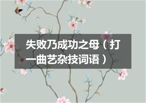 失败乃成功之母（打一曲艺杂技词语）