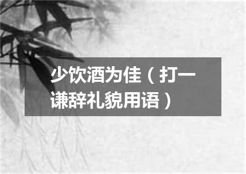 少饮酒为佳（打一谦辞礼貌用语）