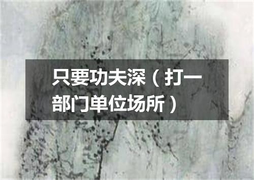只要功夫深（打一部门单位场所）