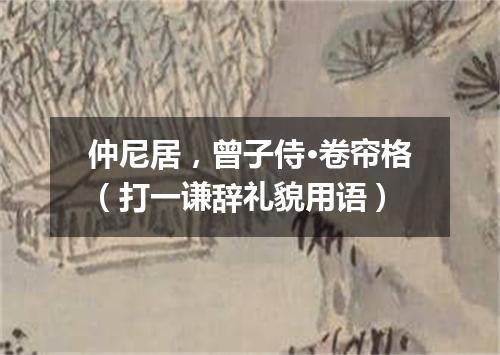 仲尼居，曾子侍·卷帘格（打一谦辞礼貌用语）