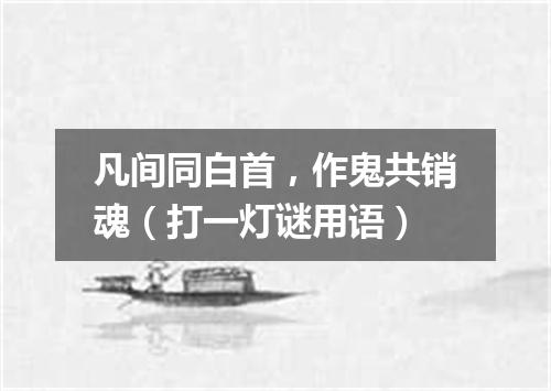 凡间同白首，作鬼共销魂（打一灯谜用语）