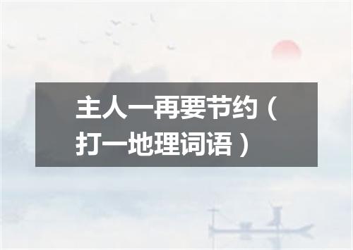主人一再要节约（打一地理词语）