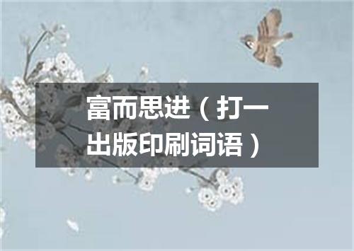 富而思进（打一出版印刷词语）