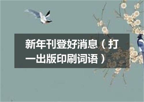 新年刊登好消息（打一出版印刷词语）