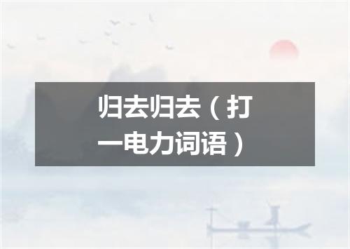 归去归去（打一电力词语）