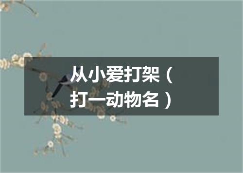 从小爱打架（打一动物名）