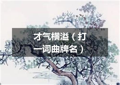 才气横溢（打一词曲牌名）