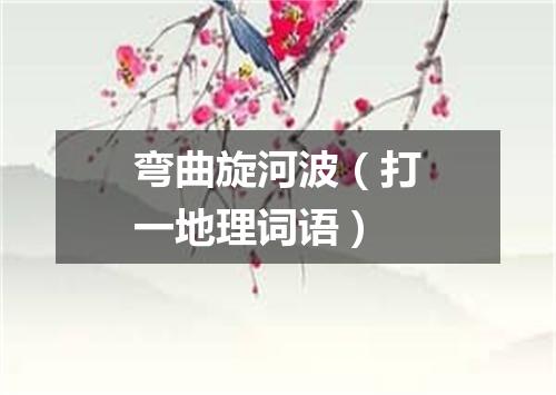 弯曲旋河波（打一地理词语）
