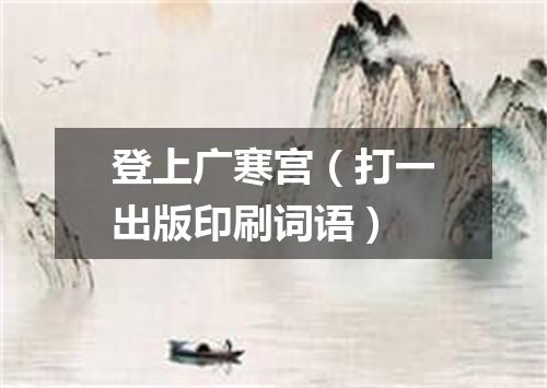 登上广寒宫（打一出版印刷词语）