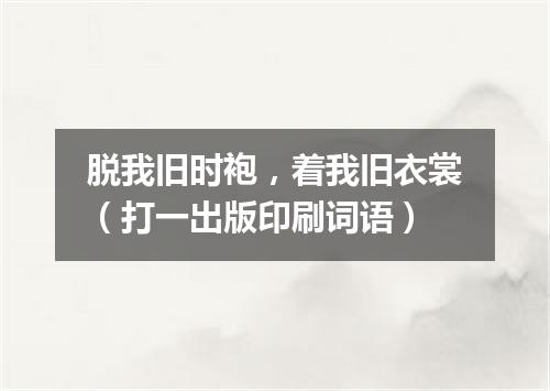 脱我旧时袍，着我旧衣裳（打一出版印刷词语）