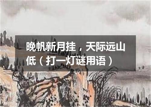 晚帆新月挂，天际远山低（打一灯谜用语）