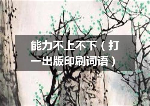 能力不上不下（打一出版印刷词语）