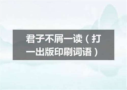 君子不屑一读（打一出版印刷词语）
