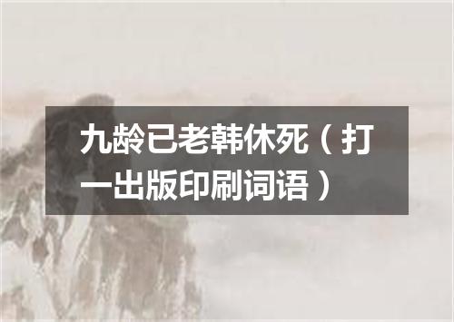 九龄已老韩休死（打一出版印刷词语）