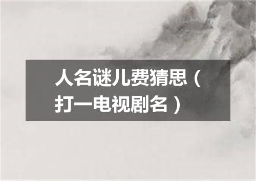 人名谜儿费猜思（打一电视剧名）