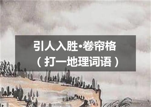 引人入胜·卷帘格（打一地理词语）