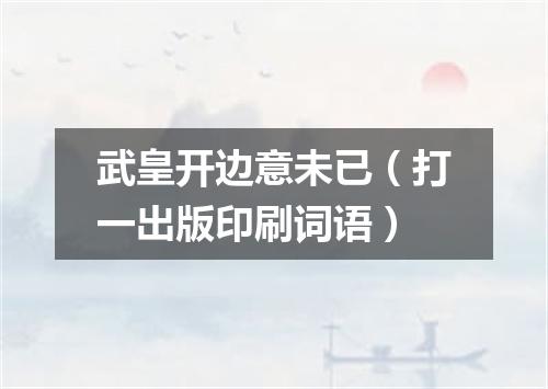 武皇开边意未已（打一出版印刷词语）