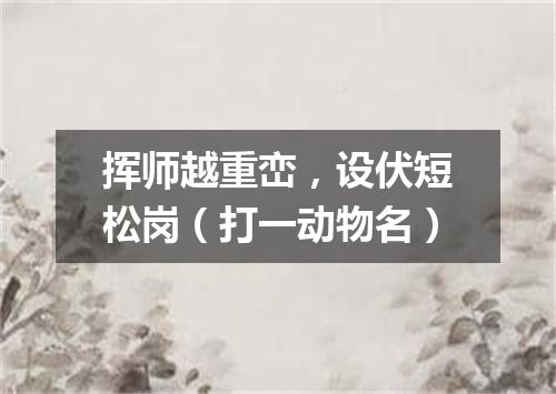 挥师越重峦，设伏短松岗（打一动物名）