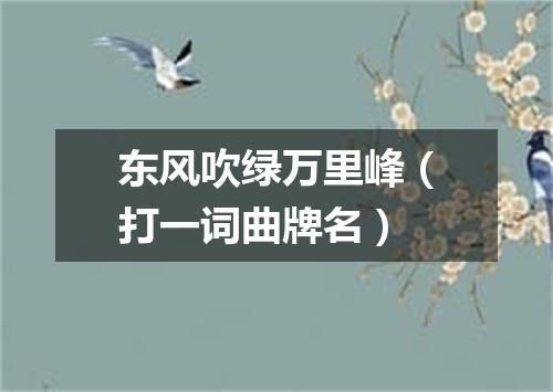 东风吹绿万里峰（打一词曲牌名）