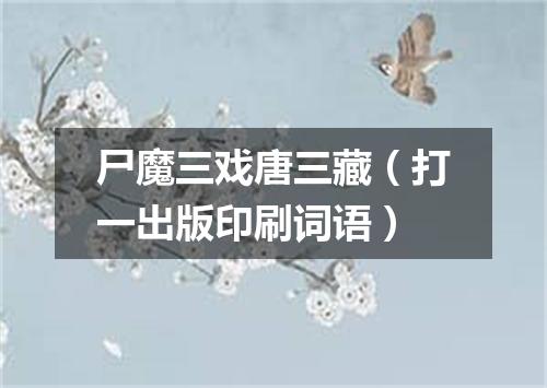 尸魔三戏唐三藏（打一出版印刷词语）