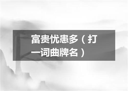 富贵忧患多（打一词曲牌名）