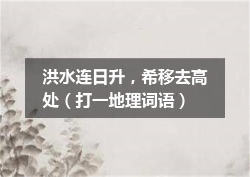 洪水连日升，希移去高处（打一地理词语）