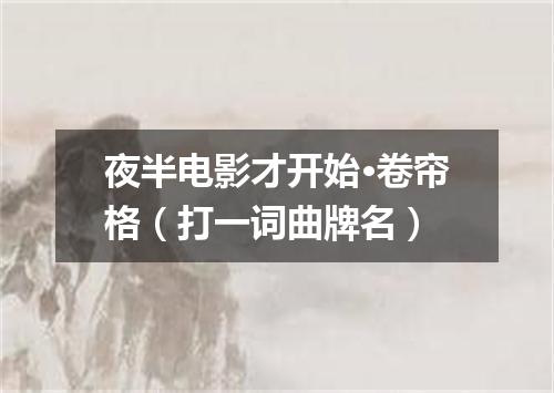夜半电影才开始·卷帘格（打一词曲牌名）
