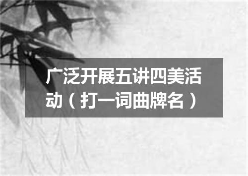 广泛开展五讲四美活动（打一词曲牌名）