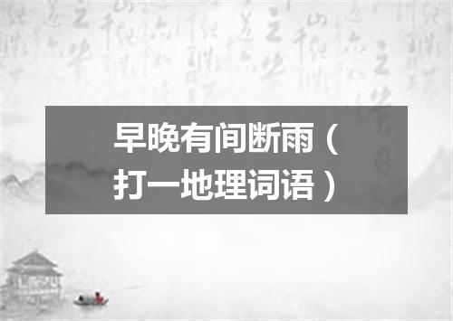 早晚有间断雨（打一地理词语）