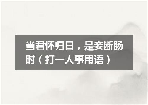 当君怀归日，是妾断肠时（打一人事用语）