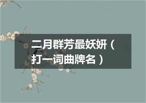 二月群芳最妖妍（打一词曲牌名）