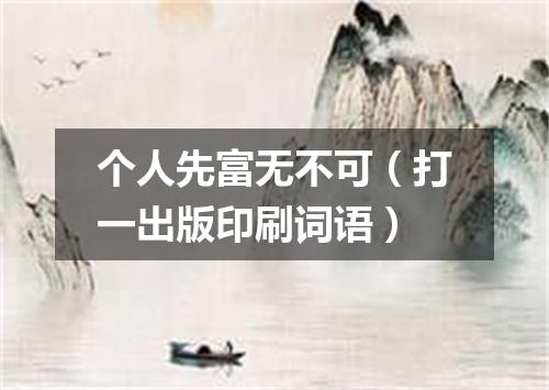 个人先富无不可（打一出版印刷词语）