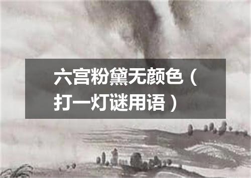 六宫粉黛无颜色（打一灯谜用语）
