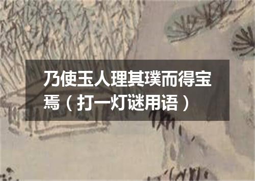 乃使玉人理其璞而得宝焉（打一灯谜用语）