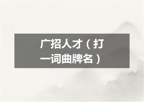 广招人才（打一词曲牌名）