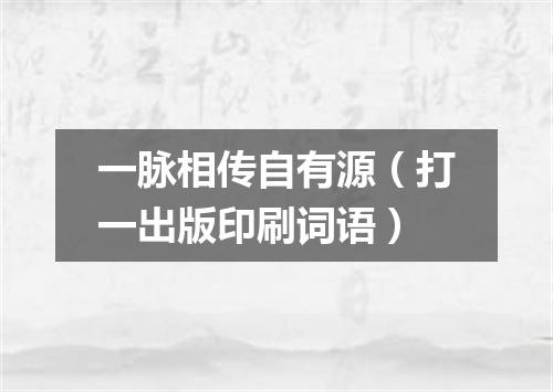 一脉相传自有源（打一出版印刷词语）