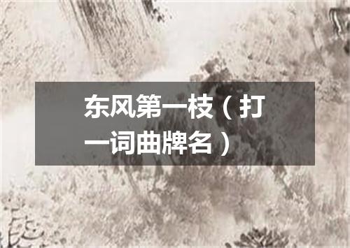 东风第一枝（打一词曲牌名）