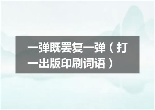 一弹既罢复一弹（打一出版印刷词语）