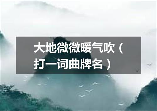 大地微微暖气吹（打一词曲牌名）