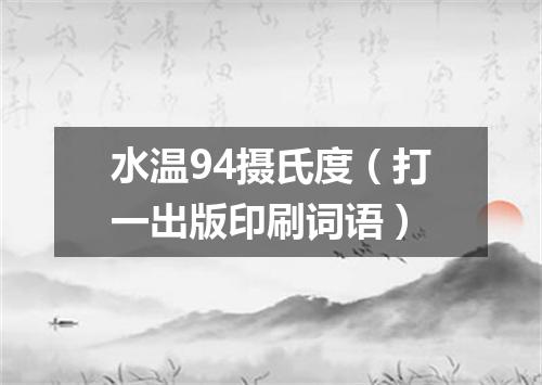 水温94摄氏度（打一出版印刷词语）