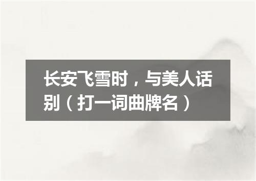 长安飞雪时，与美人话别（打一词曲牌名）