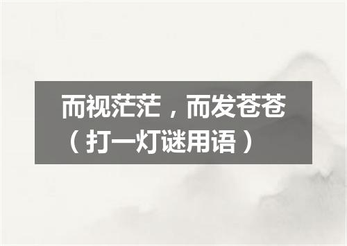 而视茫茫，而发苍苍（打一灯谜用语）