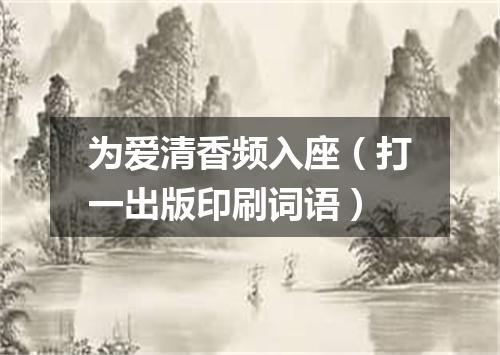 为爱清香频入座（打一出版印刷词语）